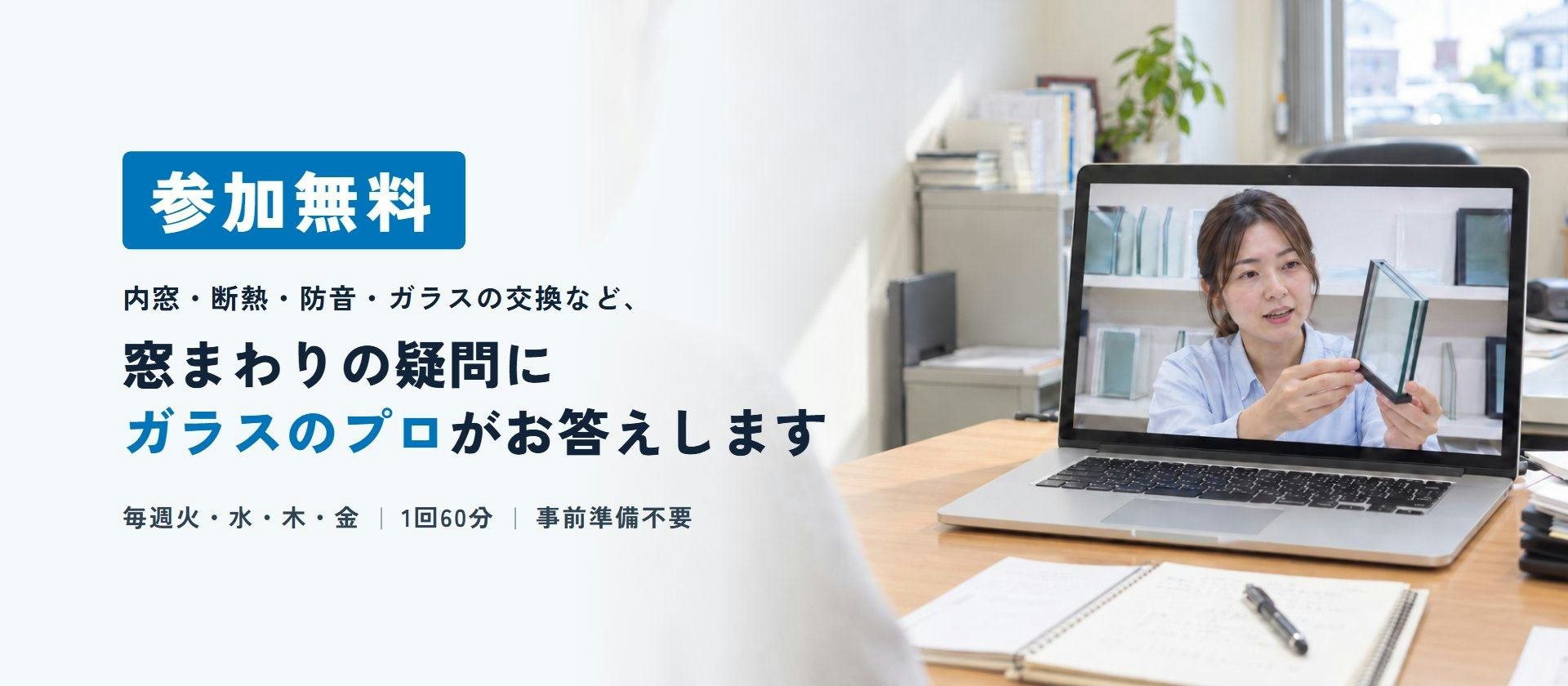 参加無料 内窓・断熱・防音・ガラスの交換など、窓まわりの疑問にガラスのプロがお答えします 毎週火・水・木・金 1回60分 事前準備不要